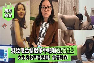 【贵在真实】财经电台情侣家中啪啪视频流出，女生身材声音绝佳！撸管神作。